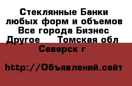 Стеклянные Банки любых форм и объемов - Все города Бизнес » Другое   . Томская обл.,Северск г.